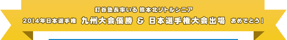 釘谷塾長率いる熊本北リトルシニア 2014年日本選手権 九州大会優勝 ＆ 日本選手権大会出場 おめでとう！