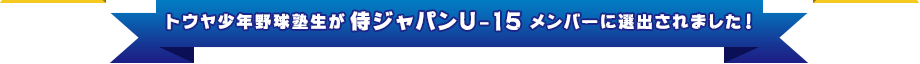 トウヤ少年野球塾生が侍ジャパンＵ-１５メンバーに選出されました！