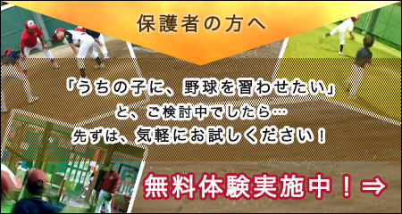 保護者の方へ 「うちの子に、野球を習わせたい」 と、ご検討中でしたら… 先ずは、気軽にお試しください！無料体験実施中！